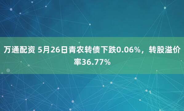 万通配资 5月26日青农转债下跌0.06%，转股溢价率36.77%