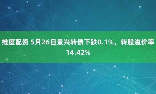维度配资 5月26日景兴转债下跌0.1%，转股溢价率14.42%