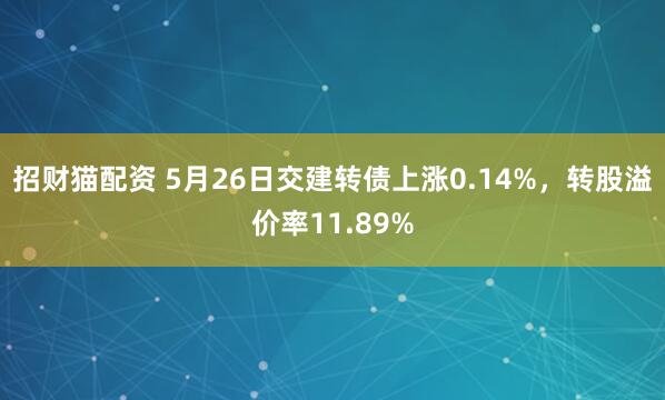 招财猫配资 5月26日交建转债上涨0.14%，转股溢价率11.89%