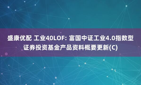 盛康优配 工业40LOF: 富国中证工业4.0指数型证券投资基金产品资料概要更新(C)