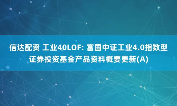 信达配资 工业40LOF: 富国中证工业4.0指数型证券投资基金产品资料概要更新(A)