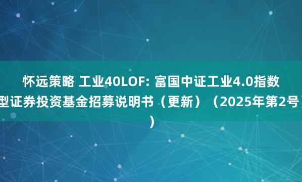 怀远策略 工业40LOF: 富国中证工业4.0指数型证券投资基金招募说明书(更新)(2025年第2号)