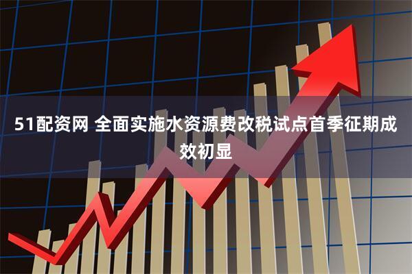 51配资网 全面实施水资源费改税试点首季征期成效初显