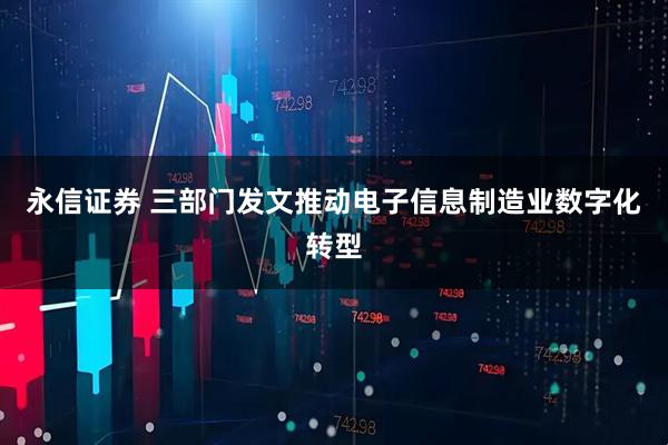 永信证券 三部门发文推动电子信息制造业数字化转型