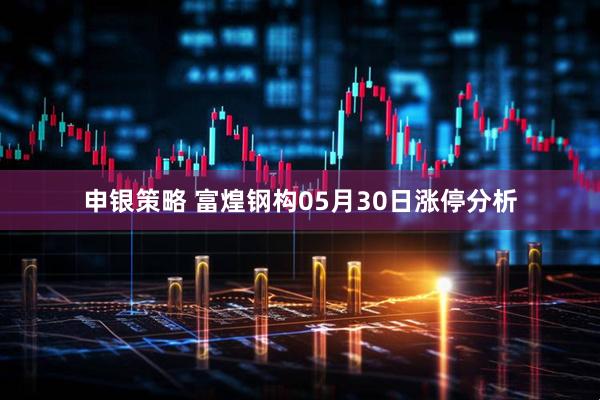 申银策略 富煌钢构05月30日涨停分析