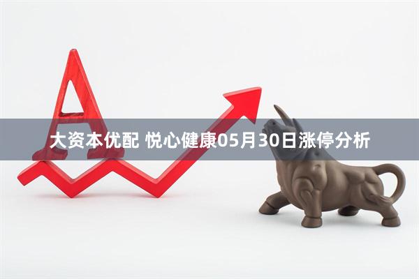 大资本优配 悦心健康05月30日涨停分析