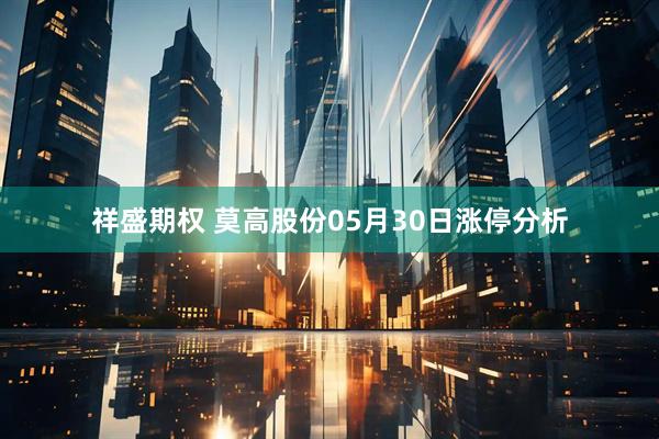 祥盛期权 莫高股份05月30日涨停分析