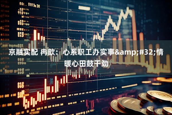京融实配 冉歆：心系职工办实事&#32;情暖心田鼓干劲