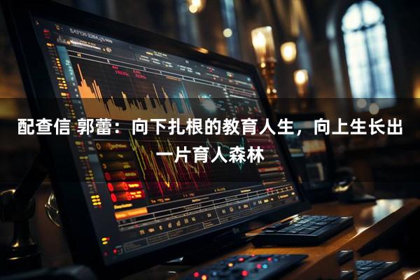 配查信 郭蕾：向下扎根的教育人生，向上生长出一片育人森林