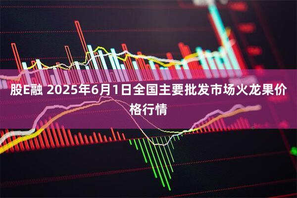 股E融 2025年6月1日全国主要批发市场火龙果价格行情
