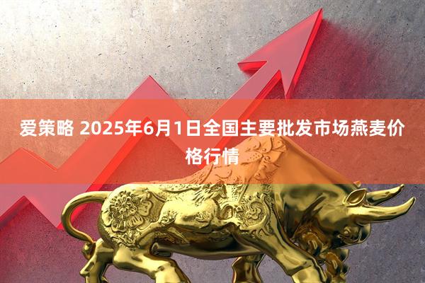 爱策略 2025年6月1日全国主要批发市场燕麦价格行情