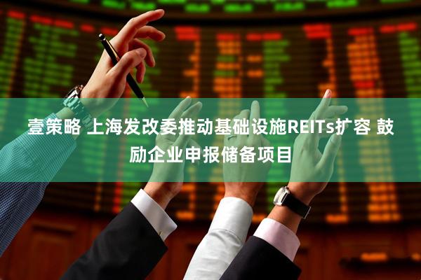 壹策略 上海发改委推动基础设施REITs扩容 鼓励企业申报储备项目