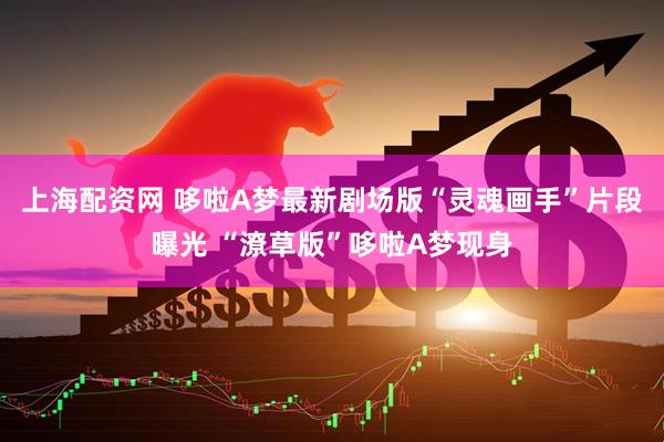 上海配资网 哆啦A梦最新剧场版“灵魂画手”片段曝光 “潦草版”哆啦A梦现身