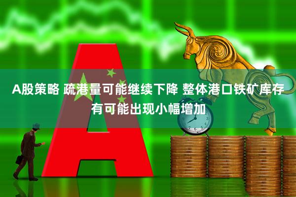 A股策略 疏港量可能继续下降 整体港口铁矿库存有可能出现小幅增加