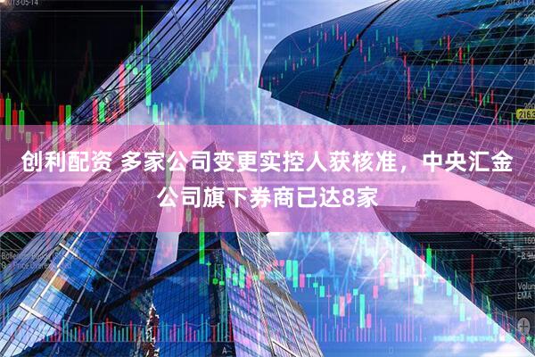 创利配资 多家公司变更实控人获核准，中央汇金公司旗下券商已达8家