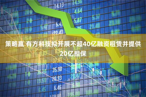 策略赢 有方科技拟开展不超40亿融资租赁并提供20亿担保