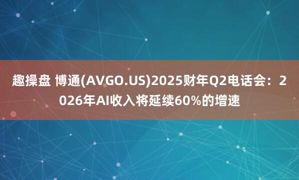 趣操盘 博通(AVGO.US)2025财年Q2电话会：2026年AI收入将延续60%的增速