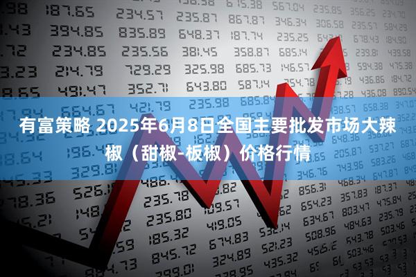有富策略 2025年6月8日全国主要批发市场大辣椒（甜椒-板椒）价格行情