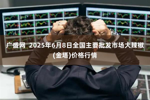 广盛网  2025年6月8日全国主要批发市场大辣椒(金塔)价格行情