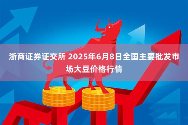 浙商证券证交所 2025年6月8日全国主要批发市场大豆价格行情