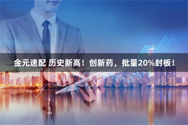 金元速配 历史新高！创新药，批量20%封板！