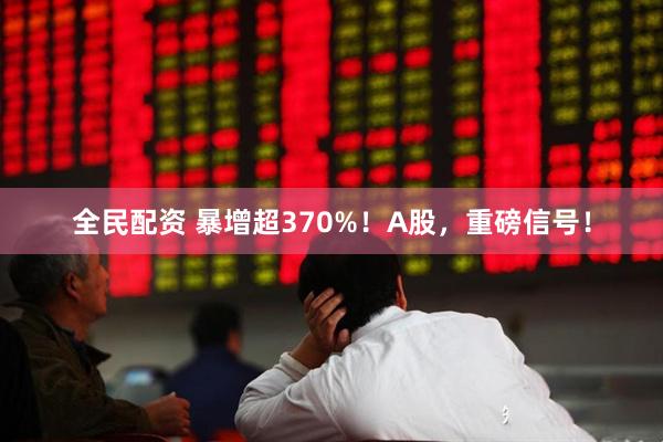 全民配资 暴增超370%！A股，重磅信号！