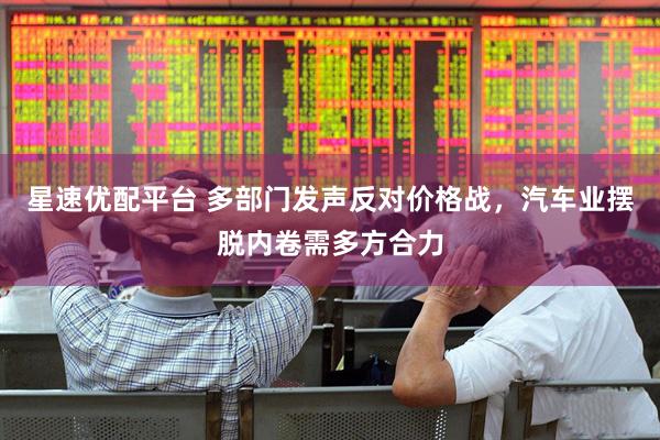 星速优配平台 多部门发声反对价格战，汽车业摆脱内卷需多方合力