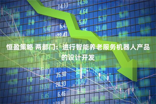 恒盈策略 两部门：进行智能养老服务机器人产品的设计开发