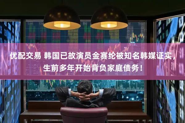 优配交易 韩国已故演员金赛纶被知名韩媒证实，生前多年开始背负家庭债务！