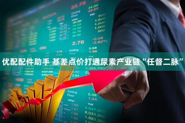 优配配件助手 基差点价打通尿素产业链“任督二脉”