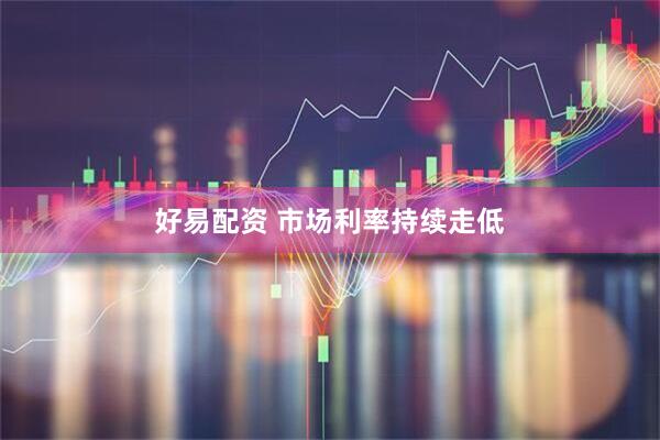 好易配资 市场利率持续走低