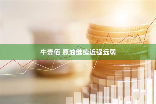 牛壹佰 原油继续近强远弱