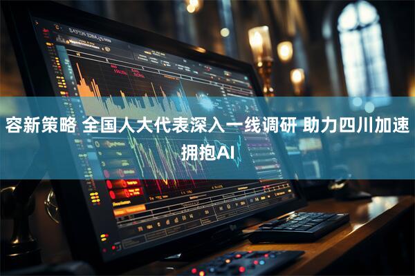 容新策略 全国人大代表深入一线调研 助力四川加速拥抱AI