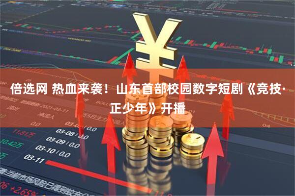 倍选网 热血来袭！山东首部校园数字短剧《竞技·正少年》开播