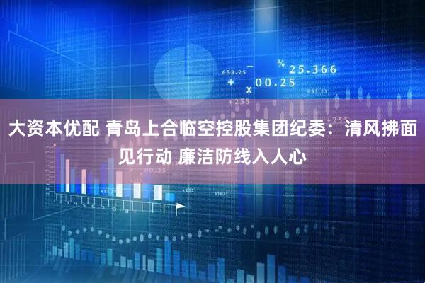 大资本优配 青岛上合临空控股集团纪委：清风拂面见行动 廉洁防线入人心
