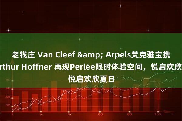 老钱庄 Van Cleef & Arpels梵克雅宝携手Arthur Hoffner 再现Perlée限时体验空间，悦启欢欣夏日
