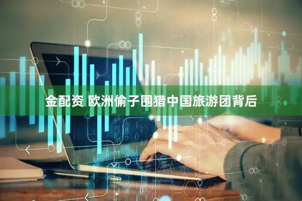金配资 欧洲偷子围猎中国旅游团背后