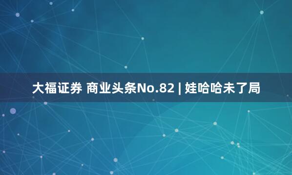 大福证券 商业头条No.82 | 娃哈哈未了局