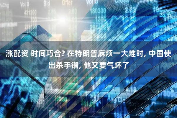 涨配资 时间巧合? 在特朗普麻烦一大堆时, 中国使出杀手锏, 他又要气坏了