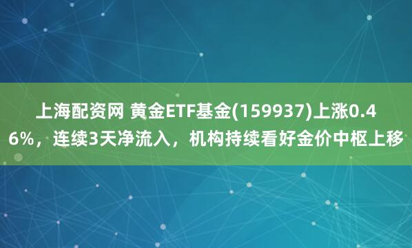上海配资网 黄金ETF基金(159937)上涨0.46%，连续3天净流入，机构持续看好金价中枢上移