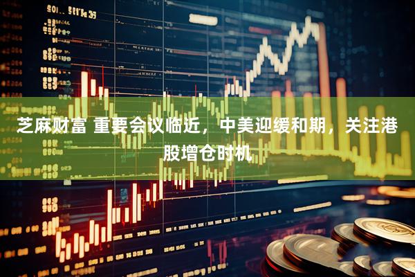 芝麻财富 重要会议临近，中美迎缓和期，关注港股增仓时机