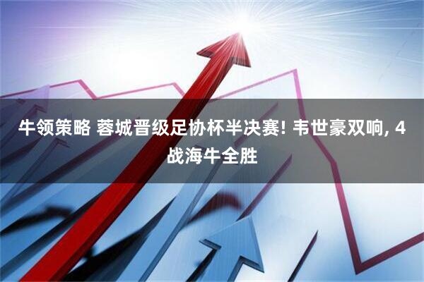 牛领策略 蓉城晋级足协杯半决赛! 韦世豪双响, 4战海牛全胜