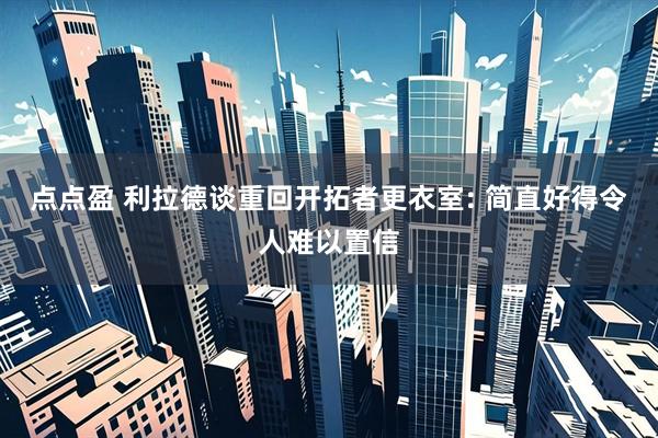 点点盈 利拉德谈重回开拓者更衣室: 简直好得令人难以置信