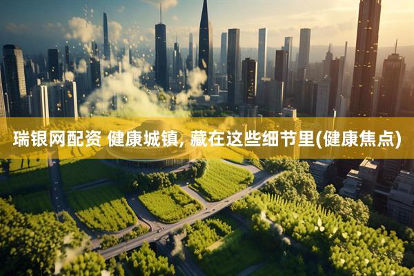 瑞银网配资 健康城镇, 藏在这些细节里(健康焦点)