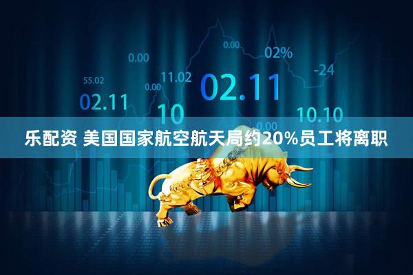 乐配资 美国国家航空航天局约20%员工将离职