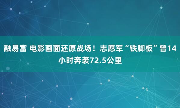 融易富 电影画面还原战场！志愿军“铁脚板”曾14小时奔袭72.5公里