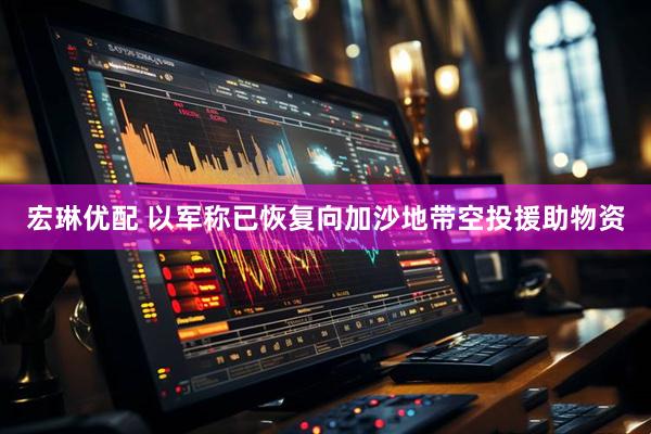 宏琳优配 以军称已恢复向加沙地带空投援助物资