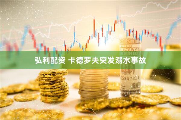 弘利配资 卡德罗夫突发溺水事故