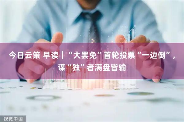 今日云策 早读｜“大罢免”首轮投票“一边倒”，谋“独”者满盘皆输