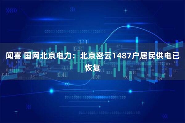 闻喜 国网北京电力：北京密云1487户居民供电已恢复